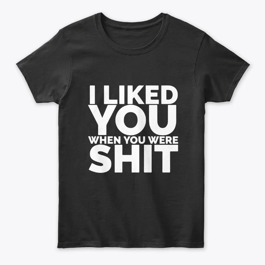 I Liked You When You Were Shit